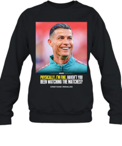 Cristiano Ronaldo I feel very good havent you been watching the matches T Unisex Sweatshirt