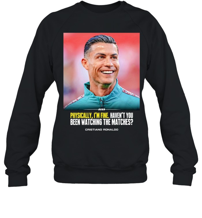 Cristiano Ronaldo I feel very good havent you been watching the matches T Unisex Sweatshirt