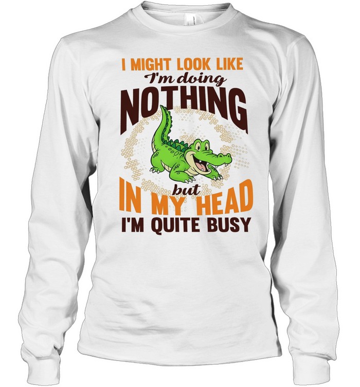 Crocodile I might look like I’m doing nothing but in my head I’m quite busy T Long Sleeved T-shirt