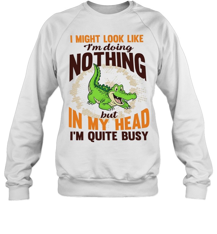 Crocodile I might look like I’m doing nothing but in my head I’m quite busy T Unisex Sweatshirt