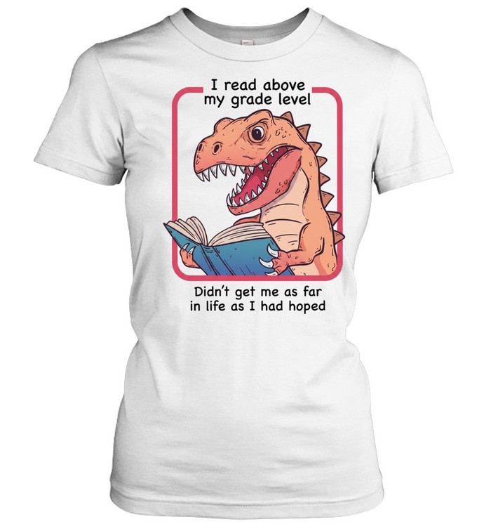 Dinosaur I read above my frade level didn’t get me as far in life as I had hoped Classic Women's T-shirt