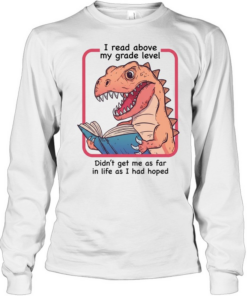 Dinosaur I read above my frade level didn’t get me as far in life as I had hoped Long Sleeved T-shirt