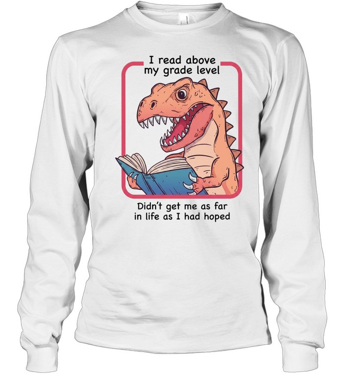 Dinosaur I read above my frade level didn’t get me as far in life as I had hoped Long Sleeved T-shirt