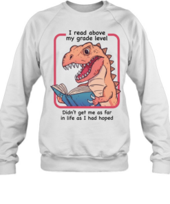 Dinosaur I read above my frade level didn’t get me as far in life as I had hoped Unisex Sweatshirt