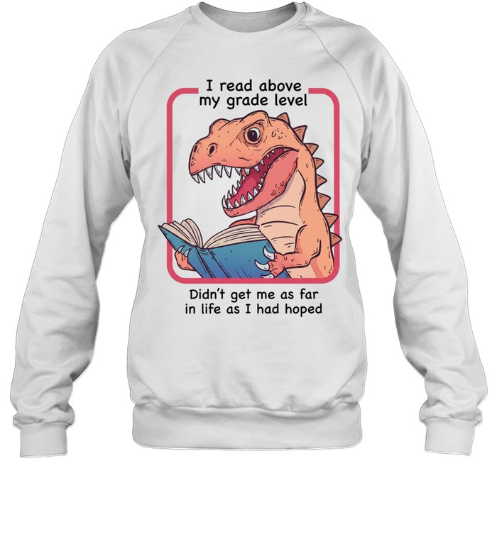 Dinosaur I read above my frade level didn’t get me as far in life as I had hoped Unisex Sweatshirt