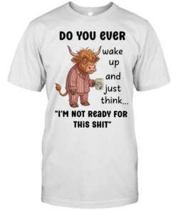 Do You Ever Wake Up And Just Think I'm Not Ready For This Shit  Classic Men's T-shirt