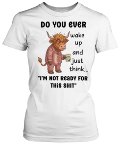 Do You Ever Wake Up And Just Think I'm Not Ready For This Shit  Classic Women's T-shirt