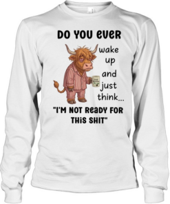 Do You Ever Wake Up And Just Think I'm Not Ready For This Shit  Long Sleeved T-shirt