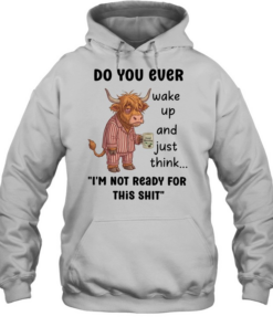 Do You Ever Wake Up And Just Think I'm Not Ready For This Shit  Unisex Hoodie