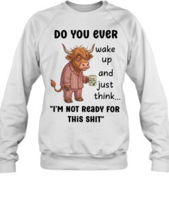 Do You Ever Wake Up And Just Think I'm Not Ready For This Shit  Unisex Sweatshirt