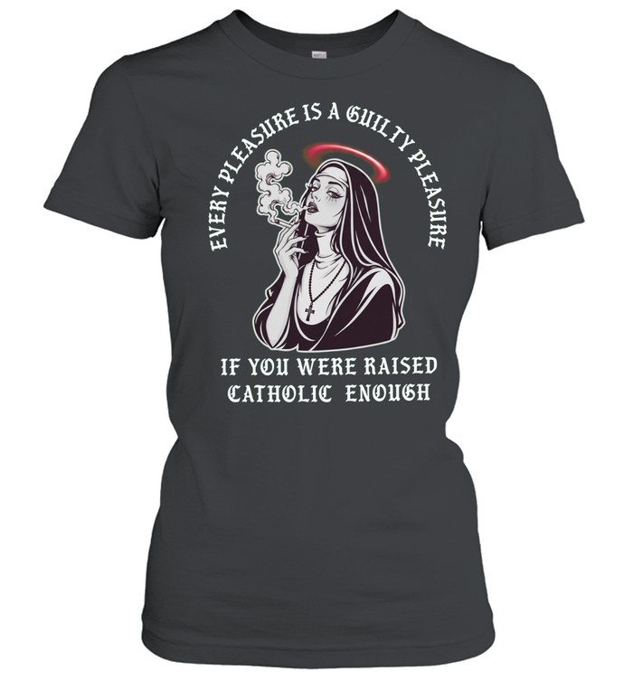 Every pleasure is a guilty pleasure if you were raised catholic enough T Classic Women's T-shirt