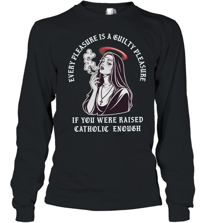 Every pleasure is a guilty pleasure if you were raised catholic enough T Long Sleeved T-shirt