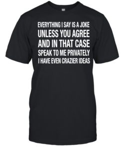 Everything I say is a joke unless you agree with me and in that case speak to me privately I have even crazier ideas  Classic Men's T-shirt