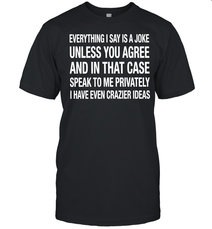 Everything I say is a joke unless you agree with me and in that case speak to me privately I have even crazier ideas Classic Men's T-shirt