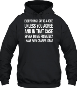 Everything I say is a joke unless you agree with me and in that case speak to me privately I have even crazier ideas Unisex Hoodie