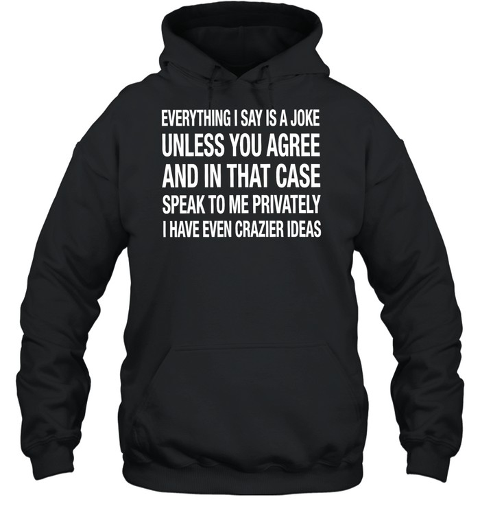 Everything I say is a joke unless you agree with me and in that case speak to me privately I have even crazier ideas Unisex Hoodie
