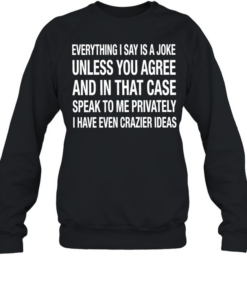 Everything I say is a joke unless you agree with me and in that case speak to me privately I have even crazier ideas Unisex Sweatshirt