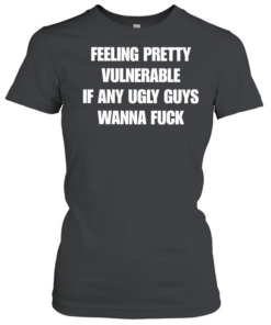 Feeling pretty vulnerable if any ugly guys wanna fuck T Classic Women's T-shirt