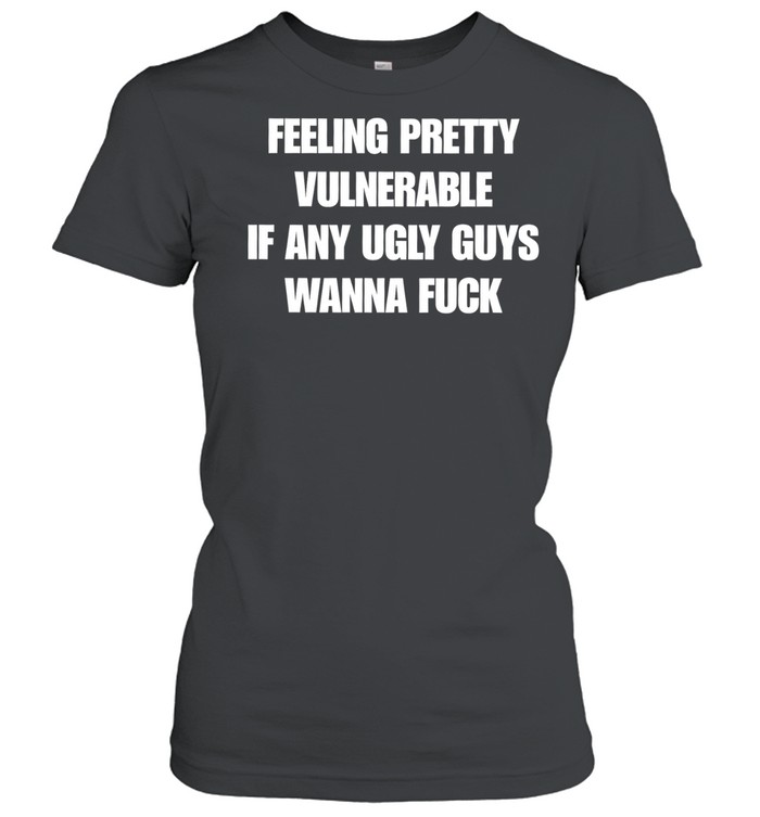 Feeling pretty vulnerable if any ugly guys wanna fuck T Classic Women's T-shirt