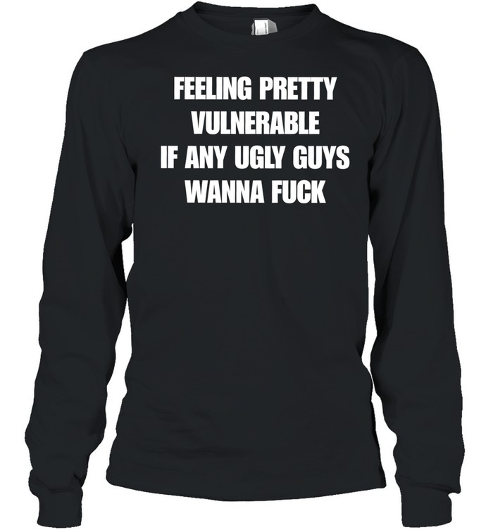 Feeling pretty vulnerable if any ugly guys wanna fuck T Long Sleeved T-shirt