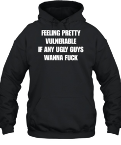 Feeling pretty vulnerable if any ugly guys wanna fuck T Unisex Hoodie