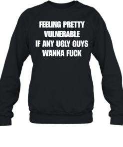 Feeling pretty vulnerable if any ugly guys wanna fuck T Unisex Sweatshirt