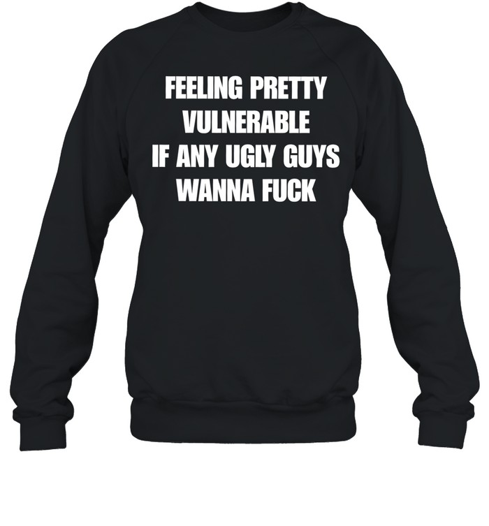 Feeling pretty vulnerable if any ugly guys wanna fuck T Unisex Sweatshirt