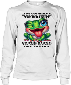Frog The Good Girl In Me Got Tired Of The Bullshit So The Bitch In Me Came Out To Play  Long Sleeved T-shirt