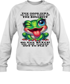 Frog The Good Girl In Me Got Tired Of The Bullshit So The Bitch In Me Came Out To Play  Unisex Sweatshirt
