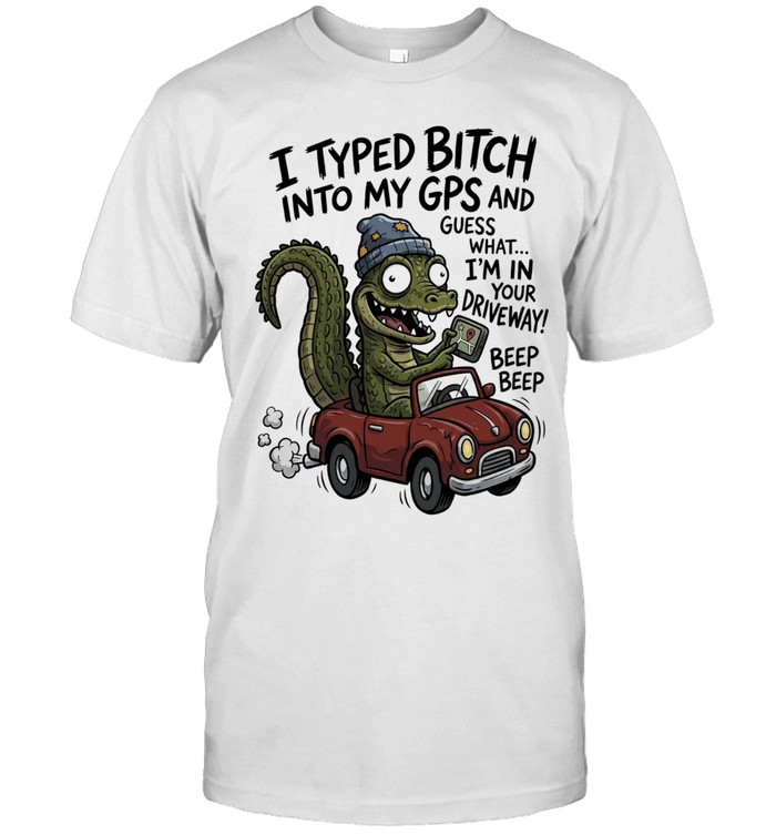 Gator I typed bitch into my GPS and guess what I’m in your driveway beep beep Classic Men's T-shirt