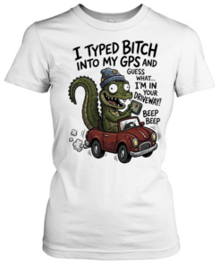 Gator I typed bitch into my GPS and guess what I’m in your driveway beep beep Classic Women's T-shirt