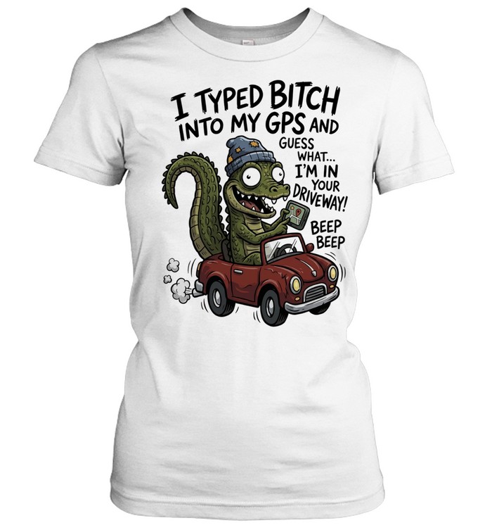 Gator I typed bitch into my GPS and guess what I’m in your driveway beep beep Classic Women's T-shirt