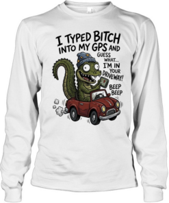 Gator I typed bitch into my GPS and guess what I’m in your driveway beep beep Long Sleeved T-shirt