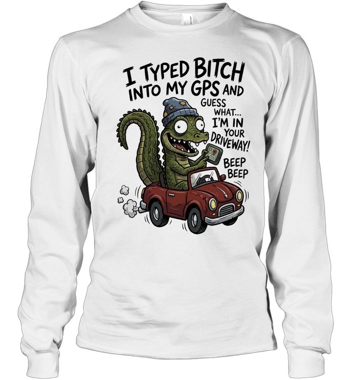 Gator I typed bitch into my GPS and guess what I’m in your driveway beep beep Long Sleeved T-shirt