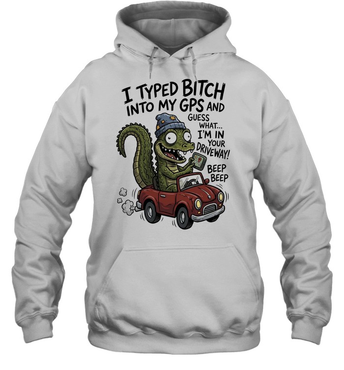 Gator I typed bitch into my GPS and guess what I’m in your driveway beep beep Unisex Hoodie
