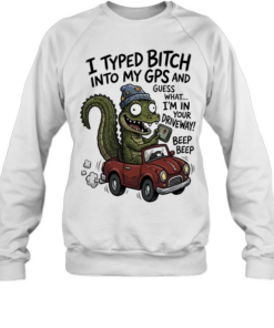 Gator I typed bitch into my GPS and guess what I’m in your driveway beep beep Unisex Sweatshirt