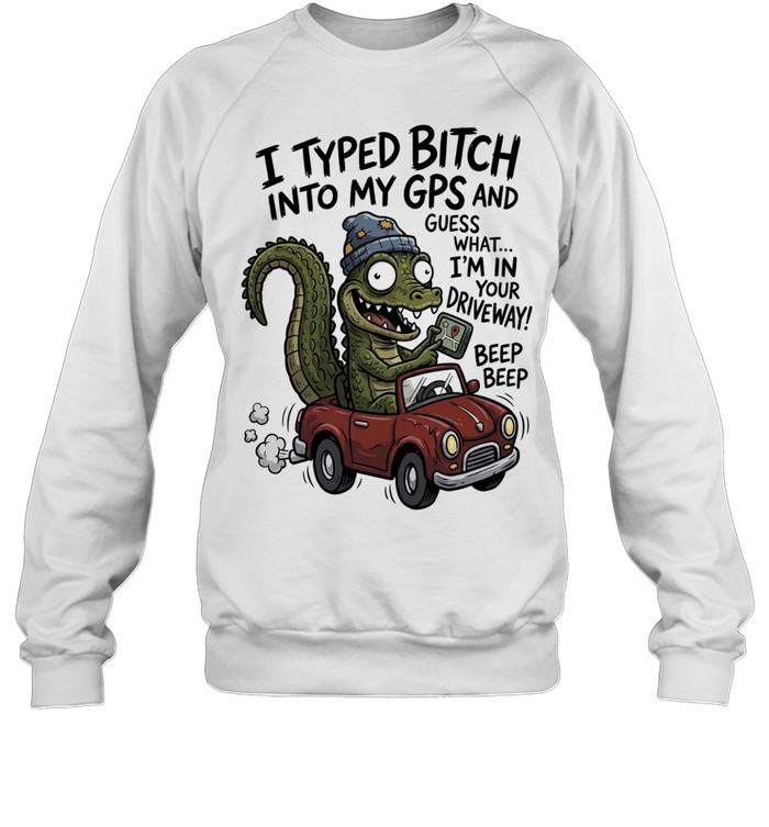 Gator I typed bitch into my GPS and guess what I’m in your driveway beep beep Unisex Sweatshirt