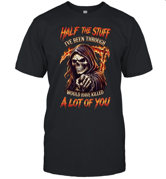 Half The Stuff I've Been Through Would Have Killed A Lot Of You Classic Men's T-shirt