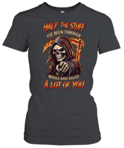Half The Stuff I've Been Through Would Have Killed A Lot Of You Classic Women's T-shirt