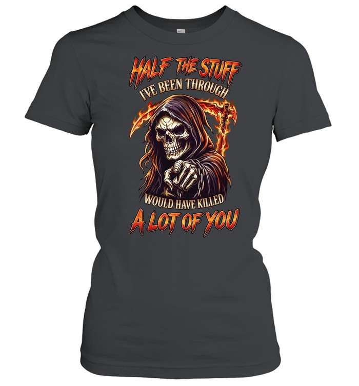 Half The Stuff I've Been Through Would Have Killed A Lot Of You Classic Women's T-shirt
