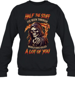 Half The Stuff I've Been Through Would Have Killed A Lot Of You Unisex Sweatshirt
