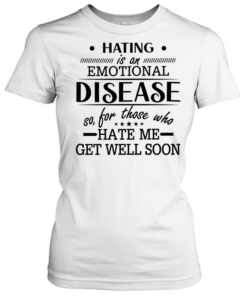 Hating Is An Emotional Disease So For Those Who Hate Me Get Well Soon T Classic Women's T-shirt