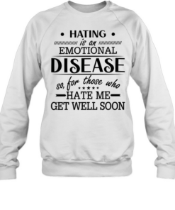Hating Is An Emotional Disease So For Those Who Hate Me Get Well Soon T Unisex Sweatshirt