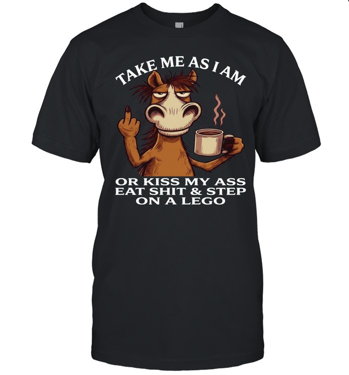 Horse Take Me As I Am Or Kiss My Ass Eat Shit Step On A Lego Classic Men's T-shirt