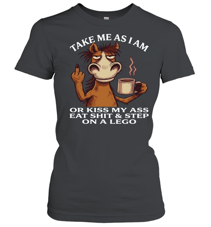Horse Take Me As I Am Or Kiss My Ass Eat Shit Step On A Lego Classic Women's T-shirt