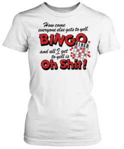 How come everyone gets to yell bingo and all I get to yellis oh shit Classic Women's T-shirt