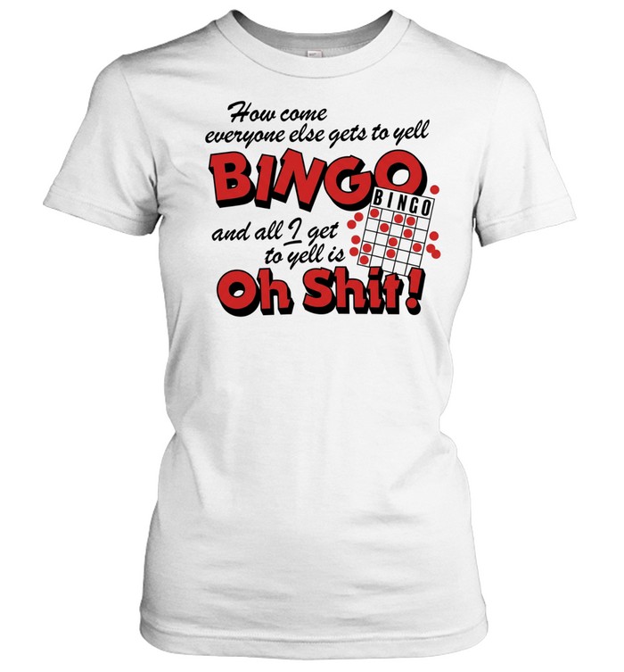 How come everyone gets to yell bingo and all I get to yellis oh shit Classic Women's T-shirt