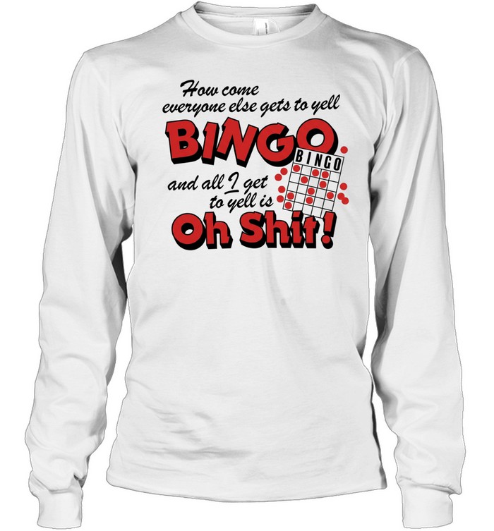 How come everyone gets to yell bingo and all I get to yellis oh shit Long Sleeved T-shirt