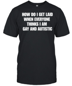How do I get laid when everyone thinks i’m gay and autistic T Classic Men's T-shirt
