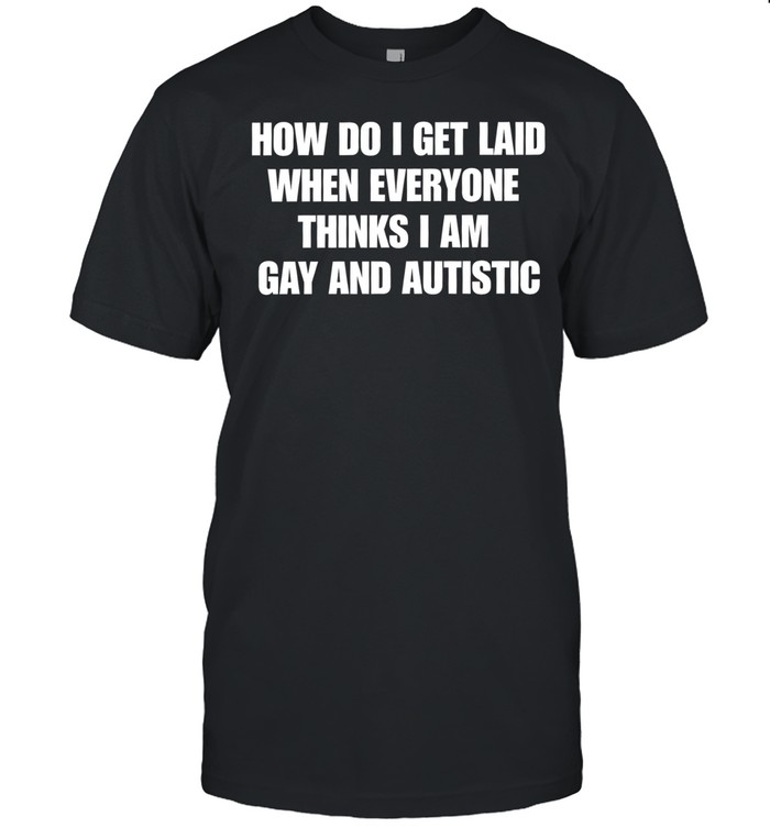 How do I get laid when everyone thinks i’m gay and autistic T Classic Men's T-shirt